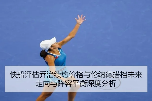 快船评估乔治续约价格与伦纳德搭档未来走向与阵容平衡深度分析