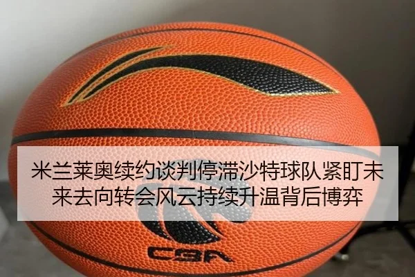 米兰莱奥续约谈判停滞沙特球队紧盯未来去向转会风云持续升温背后博弈