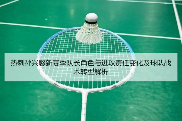 热刺孙兴慜新赛季队长角色与进攻责任变化及球队战术转型解析